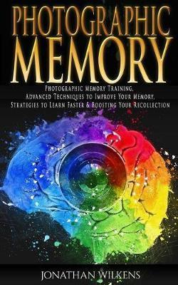 Photographic Memory: Photographic Memory Training, Advanced Techniques to Improve Your Memory & Strategies to Learn Faster - Jonathan Wilkens