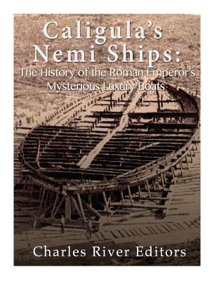 Caligula's Nemi Ships: The History of the Roman Emperor's Mysterious Luxury Boats - Charles River Editors