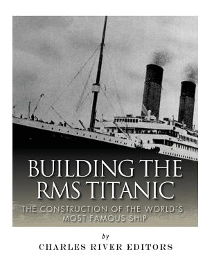 Building the RMS Titanic: The Construction of the World's Most Famous Ship - Charles River Editors