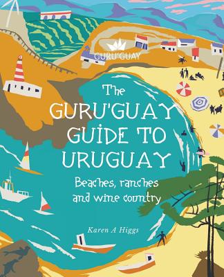 Guru'Guay Guide to Uruguay: Beaches, Ranches and Wine Country - Karen A. Higgs