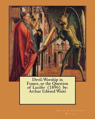 Devil-Worship in France, or the Question of Lucifer (1896) by: Arthur Edward Waite - Arthur Edward Waite