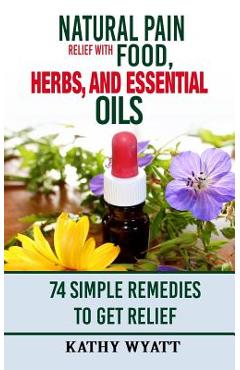 Coperta cărții 'Natural Pain Relief with Food, Herbs, and Essential Oils: 74 Simple Remedies to Get Relief - Kathy Wyatt'