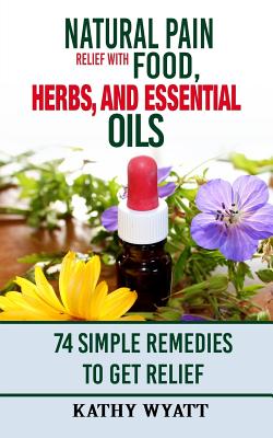 Coperta cărții 'Natural Pain Relief with Food, Herbs, and Essential Oils: 74 Simple Remedies to Get Relief - Kathy Wyatt'
