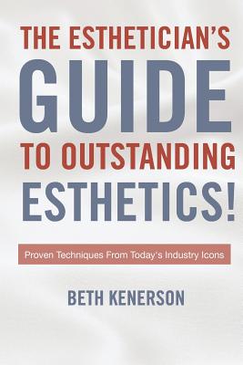 The Esthetician's Guide To Outstanding Esthetics!: Proven Techniques From Today's Industry Icons - Beth Kenerson