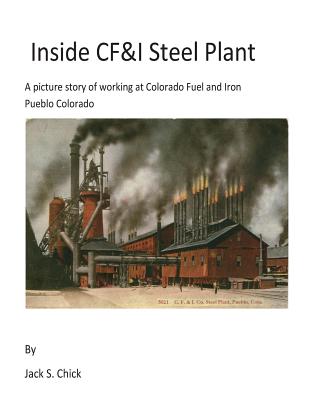 Inside CF&I Steel Plant: A picture story of working at Colorado Fuel and Iron, Pueblo, Colorado - Jack S. Chick