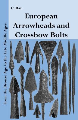 European Arrowheads and Crossbow Bolts: From the Bronze Age to the Late Middle Ages - Carsten Rau