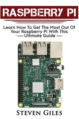 Raspberry Pi: Ultimate Guide For Rasberry Pi, User guide To Get The Most Out Of Your Investment, Hacking, Programming, Python, Best - Steven Giles