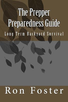 The Prepper Preparedness Guide: Long Term Backyard Survival - Ron Foster