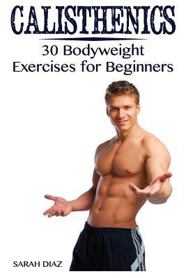 Calisthenics: 30 Bodyweight Exercises for Beginners: (Calisthenics Workout, Calisthenics Program) - Sarah Diaz