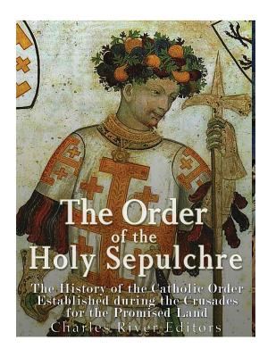 The Order of the Holy Sepulchre: The History of the Catholic Order Established during the Crusades for the Promised Land - Charles River Editors