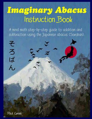 Imaginary Abacus - Instruction Book: A Mind Math Step-By-Step Guide to Addition and Subtraction Using an Imaginary Japanese Abacus (Soroban). - Paul Green