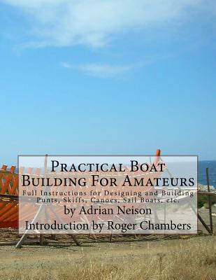 Practical Boat Building For Amateurs: Full Instructions for Designing and Building Punts, Skiffs, Canoes, Sail Boats, etc. - Roger Chambers
