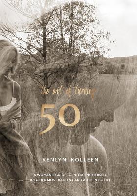 The Art of Turning 50: A Woman's Guide to Initiating Herself Into Her Most Radiant and Authentic Life - Kenlyn Kolleen