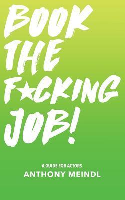 Book The Fucking Job!: A Guide for Actors - Anthony Meindl
