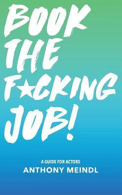 Book The Fucking Job!: A Guide for Actors - Anthony Meindl