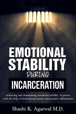 Emotional Stability During Incarceration: Achieving and maintaining emotional stability in prison with the help of motivational quotes and positive af - Shashi K. Agarwal M. D.