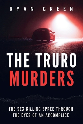 The Truro Murders: The Sex Killing Spree Through the Eyes of an Accomplice - Ryan Green