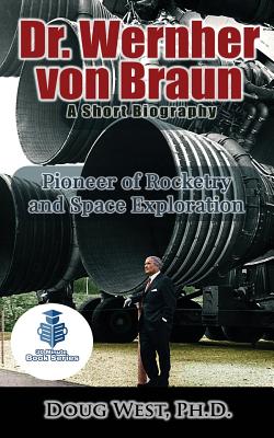 Dr. Wernher von Braun: A Short Biography: Pioneer of Rocketry and Space Exploration - Doug West