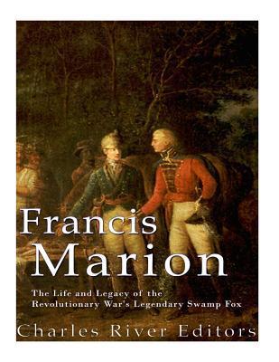 Francis Marion: The Life and Legacy of the Revolutionary War's Legendary Swamp Fox - Charles River Editors