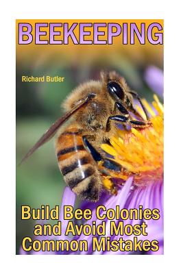 Beekeeping: Build Bee Colonies and Avoid Most Common Mistakes: (The Beekeepers Handbook, Beekeeping Guide) - Richard Butler