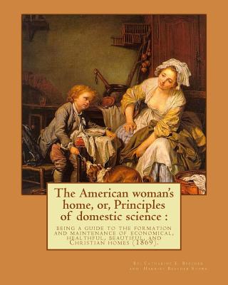 The American woman's home, or, Principles of domestic science: being a guide to the formation and maintenance of economical, healthful, beautiful, and - Harriet Beecher Stowe