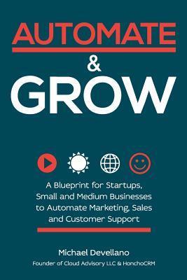 Automate and Grow: A Blueprint for Startups, Small and Medium Businesses to Automate Marketing, Sales and Customer Support - Michael Devellano