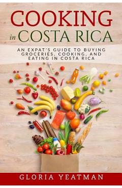 Poza produsului Cooking in Costa Rica: An Expat's Guide to Buying Groceries, Cooking, and Eating in Costa Rica - Gloria Yeatman