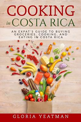 Cooking in Costa Rica: An Expat's Guide to Buying Groceries, Cooking, and Eating in Costa Rica - Gloria Yeatman