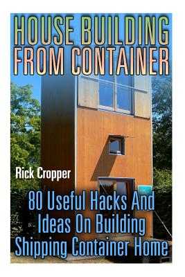 House Building From Container: 80 Useful Hacks And Ideas On Building Shipping Container Home: (Tiny Houses Plans, Interior Design Books, Architecture - Rick Cropper