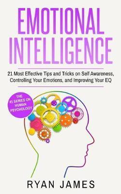 Emotional Intelligence: 21 Most Effective Tips and Tricks on Self Awareness, Controlling Your Emotions, and Improving Your EQ - Ryan James