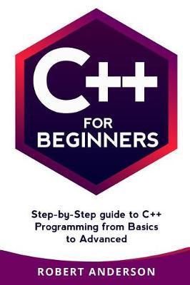 C++ for Beginners: Step-By-Step Guide to C++ Programming from Basics to Advanced - Robert Anderson