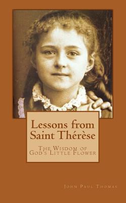 Lessons from Saint Thérèse: The Wisdom of God's Little Flower - John Paul Thomas