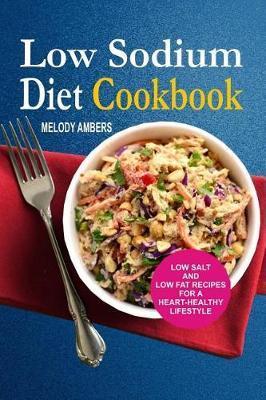 Low Sodium Diet Cookbook: Low Salt And Low Fat Recipes For A Heart-Healthy Lifestyle - Melody Ambers