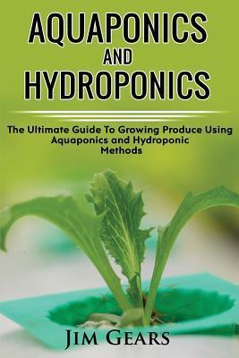 Aquaponics And Hydroponics: Learn How to Grow Using Aquaponics And Hydroponics. Successfully Grow Vegetables and Raise Fish Together, Lower Your W - Jim Gears
