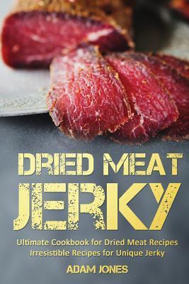 Dried Meat Jerky: Ultimate Cookbook for Dried Meat Recipes, Irresistible Recipes for Unique Jerky - Adam Jones