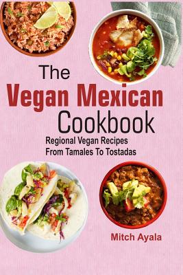 The Vegan Mexican Cookbook: Regional Vegan Recipes From Tamales To Tostadas - Mitch Ayala