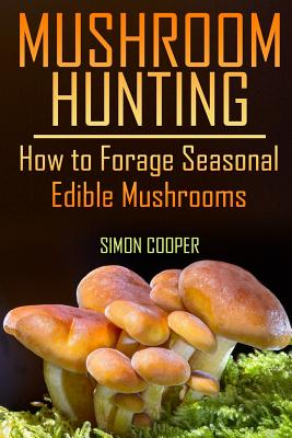 Mushroom Hunting: How to Forage Seasonal Edible Mushrooms: (Mushroom Foraging, Foraging Guide) - Simon Cooper