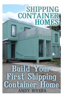 Shipping Container Homes: Build Your First Shipping Container Home: (Shipping Container Home Plans, Shipping Containers Homes) - Andy Rivera