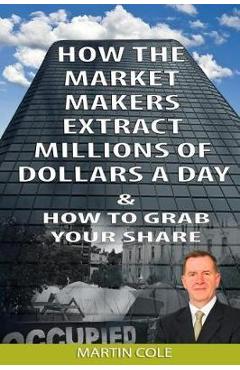 Poza produsului How the Market Makers extract millions of dollars a day and how to grab your sha: The Market Makers Method - Martin Cole