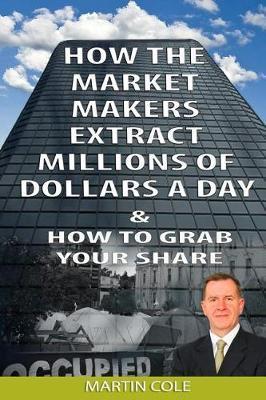 How the Market Makers extract millions of dollars a day and how to grab your sha: The Market Makers Method - Martin Cole