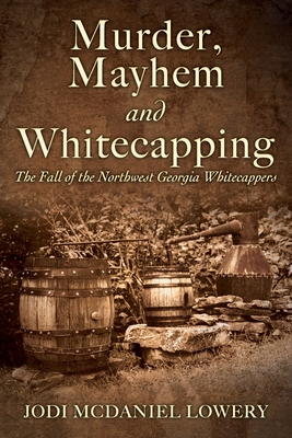 Murder, Mayhem and Whitecapping: The Fall of the Northwest Georgia Whitecappers - Jodi Mcdaniel Lowery