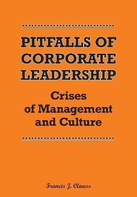 Pitfalls of Corporate Leadership: Crises of Management and Culture - Francis J. Clauss