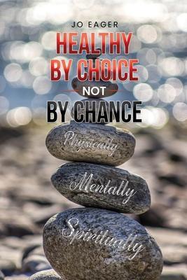 Healthy by Choice, Not by Chance: Physically, Mentally, and Spiritually - Jo Eager