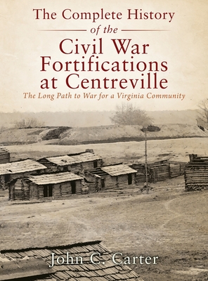 The Complete History of the Civil War Fortifications at Centreville: The Long Path to War for a Virginia Community - John C. Carter