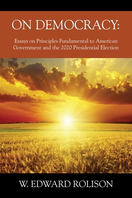 On Democracy: Essays on Principles Fundamental to American Government and the 2020 Presidential Election - W. Edward Rolison