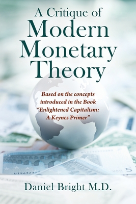 A Critique of Modern Monetary Theory: Based on the concepts introduced in the Book Enlightened Capitalism: A Keynes Primer - Daniel Bright