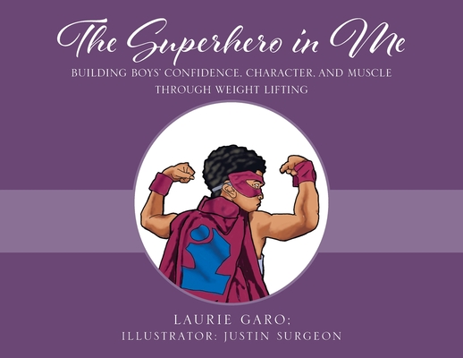 The Superhero in Me: Building Boys' Confidence, Character and Muscle Through Weight Lifting - Laurie Garo
