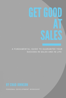 Get Good At Sales: A Fundamental Guide to Guarantee Your Success in Sales and in Life - Chad Johnson