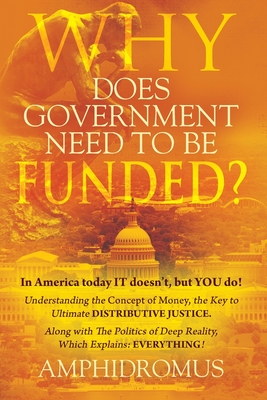 Why Does Government Need to be Funded? In America Today IT doesn't but YOU do Understanding the CONCEPT of MONEY the key to Ultimate DISTRIBUTIVE JUST - Amphidromus