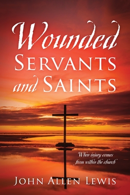 Wounded Servants and Saints: When injury comes from within the church - John Allen Lewis